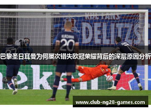 巴黎圣日耳曼为何屡次错失欧冠荣耀背后的深层原因分析