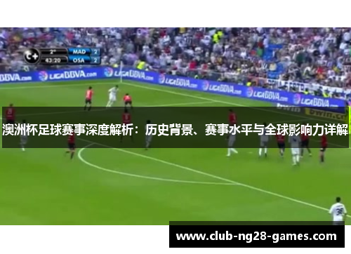 澳洲杯足球赛事深度解析:历史背景、赛事水平与全球影响力详解 澳洲杯足球赛事深度解析:历史背景、赛事水平与全球影响力详解