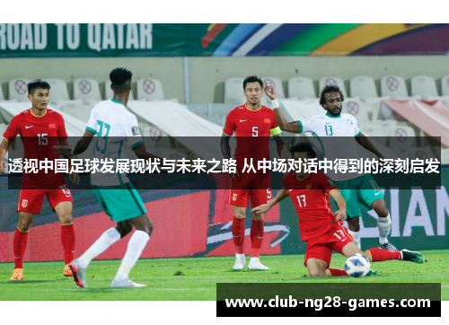 透视中国足球发展现状与未来之路 从中场对话中得到的深刻启发