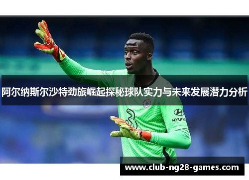 阿尔纳斯尔沙特劲旅崛起探秘球队实力与未来发展潜力分析 阿尔纳斯尔沙特劲旅崛起探秘球队实力与未来发展潜力分析
