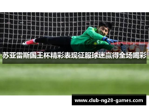 苏亚雷斯国王杯精彩表现征服球迷赢得全场喝彩