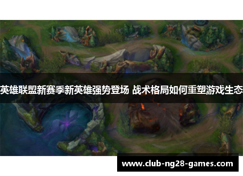 英雄联盟新赛季新英雄强势登场 战术格局如何重塑游戏生态