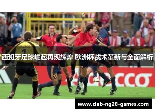 西班牙足球崛起再现辉煌 欧洲杯战术革新与全面解析