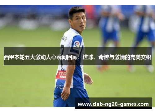 西甲本轮五大激动人心瞬间回顾：进球、奇迹与激情的完美交织