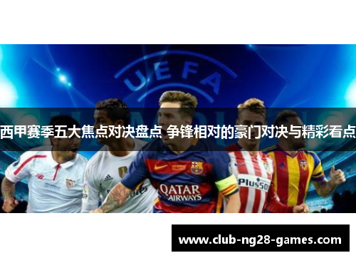 西甲赛季五大焦点对决盘点 争锋相对的豪门对决与精彩看点